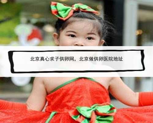 北京真心求子供卵网，北京做供卵医院地址